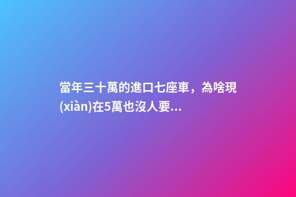 當年三十萬的進口七座車，為啥現(xiàn)在5萬也沒人要？